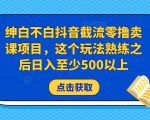 绅白不白抖音截流零撸卖课项目，这个玩法熟练之后日入至少500以上-6688资源库