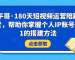 小平哥·180天短视频运营陪跑训练营，帮助你掌握个人IP账号从0-1的搭建方法-6688资源库