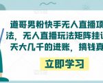道哥男粉快手无人直播项目玩法，无人直播玩法矩阵挂课，一天大几千的进账，搞钱真快！-6688资源库