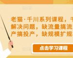 老猫·千川系列课程，千川投放解决问题，缺流量搞流量，缺投产搞投产，缺规模扩规模-6688资源库