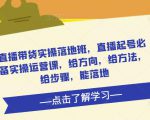 直播带货实操落地班，直播起号必备实操运营课，给方向，给方法，给步骤，能落地-6688资源库