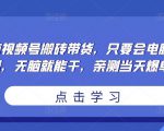 无脑视频号搬砖带货，只要会电脑剪辑，无脑就能干，亲测当天爆单-6688资源库