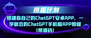 热狐计划·搭建你自己的ChatGPT安卓APP，一学就会的ChatGPT手机版APP教程（带源码）-6688资源库