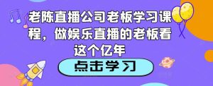 老陈直播公司老板学习课程，做娱乐直播的老板看这个-6688资源库