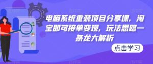 电脑系统重装项目分享课,淘宝即可接单变现,玩法思路一条龙大解析-6688资源库