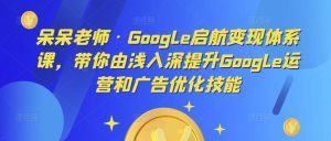 呆呆老师·Google启航变现体系课，带你由浅入深提升Google运营和广告优化技能-6688资源库