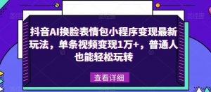 抖音AI换脸表情包小程序变现最新玩法,单条视频变现1万+,普通人也能轻松玩转!-6688资源库