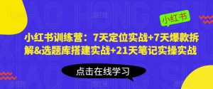 小红书训练营：7天定位实战+7天爆款拆解&选题库搭建实战+21天笔记实操实战-6688资源库