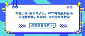 抖音小店·院长弟子班，2023年最新抖音小店运营教程，从零到一手把手系统教学-6688资源库