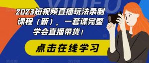 2023短视频直播玩法录制课程（新），一套课完整学会直播带货！-6688资源库