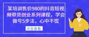 某培训售价980的抖音短视频带货创业系列课程，学会做号5步法，心中不慌-6688资源库