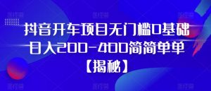 抖音开车项目，无门槛0基础日入200-400简简单单【揭秘】-6688资源库