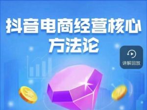 抖音电商经营核心方法论，18节课教你玩转直播带货，巨量学精品课-6688资源库