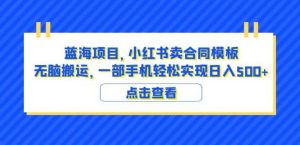 蓝海项目小红书卖合同模板无脑搬运一部手机日入500+（教程+4000份模板）【揭秘】-6688资源库