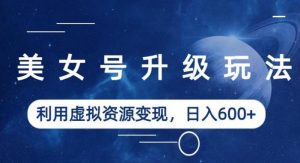 美女号升级玩法，利用虚拟资源变现，日入600+（教程+素材）【揭秘】-6688资源库