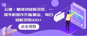 云逸·精准创业粉引流，一部手机操作无脑搬运，每日轻松引流100+-6688资源库
