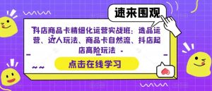 抖店商品卡精细化运营实战班:选品运营、达人玩法、商品卡自然流、抖店起店高阶玩法-6688资源库