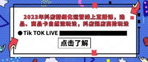 2023年抖店精细化运营线上直播课，选品、商品卡自然流玩法，抖店起店高阶玩法-6688资源库