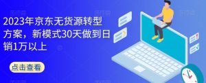 2023年京东无货源转型方案，新模式30天做到日销1万以上-6688资源库