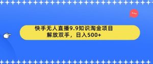快手无人直播9.9知识淘金项目，解放双手，日入500+【揭秘】-6688资源库