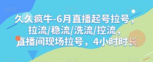 久久疯牛-6月直播起号拉号，拉流/稳流/洗流/控流，​直播间现场拉号，4小时时长-6688资源库