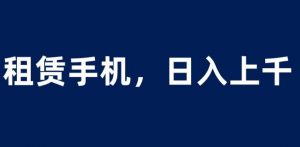 租赁手机蓝海项目，轻松到日入上千，小白0成本直接上手【揭秘】-6688资源库