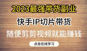 2023最强带货副业快手IP切片带货，门槛低，0粉丝也可以进行，随便剪剪视频就能赚钱-6688资源库