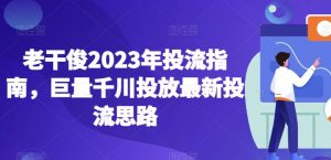 老干俊2023年投流指南，巨量千川投放最新投流思路-6688资源库