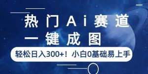 热门Ai赛道,一键成图,轻松日入300+!小白0基础易上手【揭秘】-6688资源库