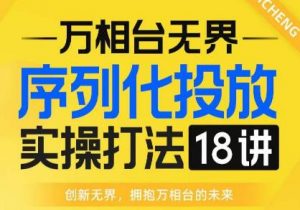 【万相台无界】序列化投放实操18讲线上实战班，全网首推，运营福音！-6688资源库