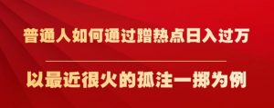 普通人如何通过蹭热点日入过万,以最近很火的孤注一掷为例【揭秘】-6688资源库
