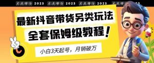 2023年最新抖音带货另类玩法，3天起号，月销破万（保姆级教程）【揭秘】-6688资源库