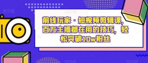 前线玩家·短视频剪辑课，百万主播都在用的技巧，轻松突破10w粉丝-6688资源库