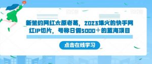 新签约网红太原老葛，2023爆火的快手网红IP切片，号称日佣5000＋的蓝海项目【揭秘】-6688资源库