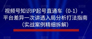 视频号知识IP起号直通车（0-1），平台差异一次讲透入局分析打法指南（实战案例精细拆解）-6688资源库