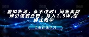 虚拟货源，永不过时！闲鱼卖网课引流创业粉，月入1.5W,保姆式教学【揭秘】-6688资源库