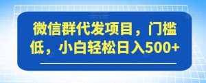 微信群代发项目，门槛低，小白轻松日入500+【揭秘】-6688资源库