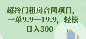超冷门租房合同项目，一单9.9—19.9，轻松日入300＋【揭秘】-6688资源库