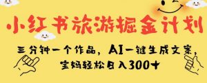 小红书旅游掘金计划，三分钟一个作品，AI一键生成文案，宝妈轻松日入300+【揭秘】-6688资源库