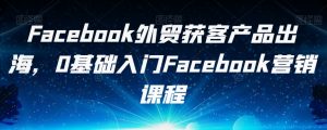Facebook外贸获客产品出海，0基础入门Facebook营销课程-6688资源库