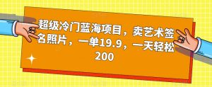 超级冷门蓝海项目，卖艺术签名照片，一单19.9，一天轻松200-6688资源库