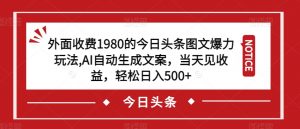 外面收费1980的今日头条图文爆力玩法，AI自动生成文案，当天见收益，轻松日入500+【揭秘】-6688资源库