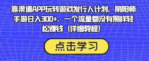 靠渠道APP玩转游戏发行人计划，阴阳师手游日入300+，一个流量都没有照样轻松赚钱（详细教程）-6688资源库