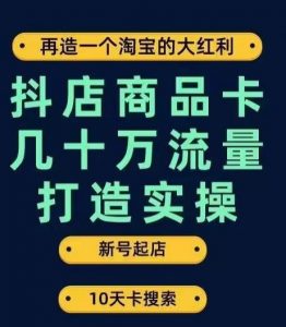 抖店商品卡几十万流量打造实操，从新号起店到一天几十万搜索、推荐流量完整实操步骤-6688资源库
