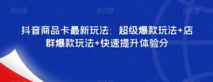 抖音商品卡最新玩法：超级爆款玩法+店群爆款玩法+快速提升体验分-6688资源库