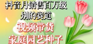 抖音月销售百万级别的赛道，视频带货家庭园艺种子，无需实拍小白可做-6688资源库
