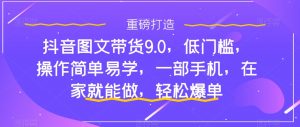 抖音图文带货9.0，低门槛，操作简单易学，一部手机，在家就能做，轻松爆单-6688资源库