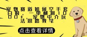 宠物赛道如何空手套白狼,一单利润1000+,宠物中介玩法思路教学【揭秘】-6688资源库
