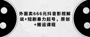 外面卖666元抖音影视解说+短剧暴力起号，原创+搬运课程-6688资源库