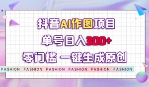 抖音AI作图项目，0门槛单号日入300+，一键生成原创图文【揭秘】-6688资源库